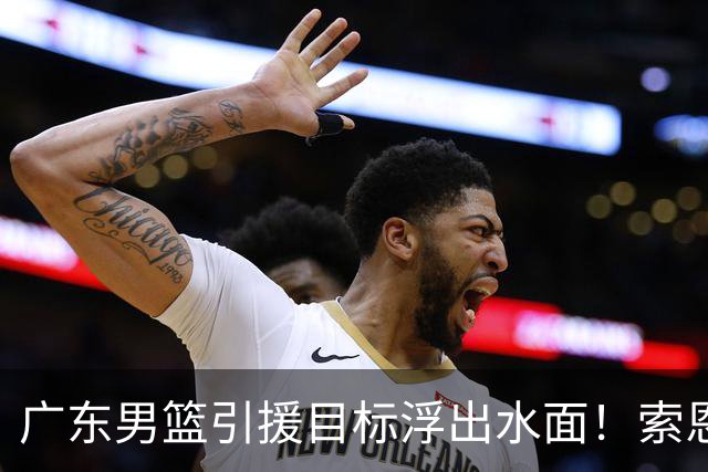 广东男篮引援目标浮出水面！索恩梅克能护框能三分，或是亚帅理想大外